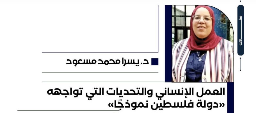 د. يسرا محمد مسعود تكتب.. العمل الإنساني والتحديات التي تواجهه “دولة فلسطين نموذجًا”