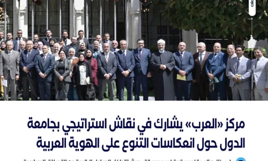 مركز “العرب” يشارك في نقاش استراتيجي بجامعة الدول حول انعكاسات التنوع على الهوية العربية