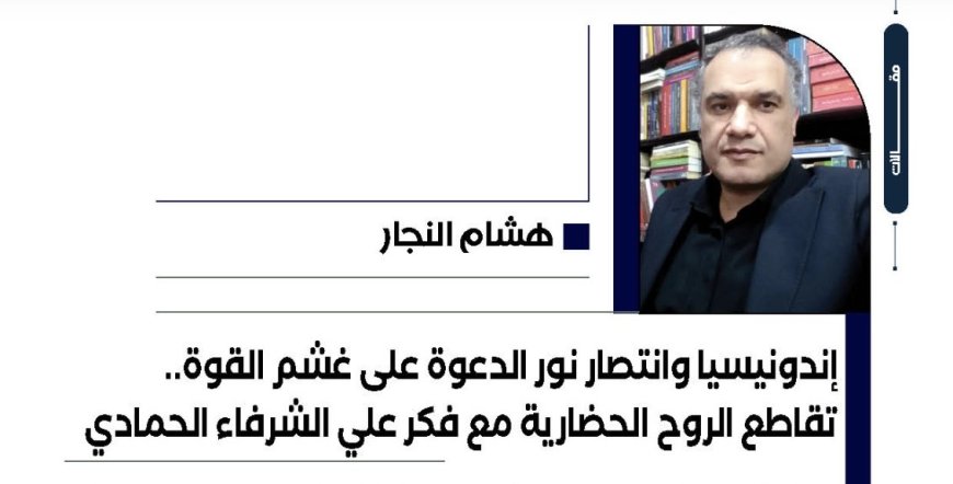 هشام النجار يكتب…إندونيسيا وانتصار نور الدعوة على غشم القوة.. تقاطع الروح الحضارية مع فكر علي الشرفاء الحمادي