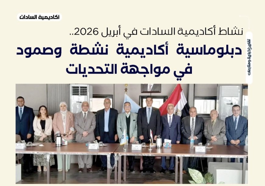 دبلوماسية أكاديمية نشطة وصمود في مواجهة التحديات.. نشاط أكاديمية السادات في أبريل 2026