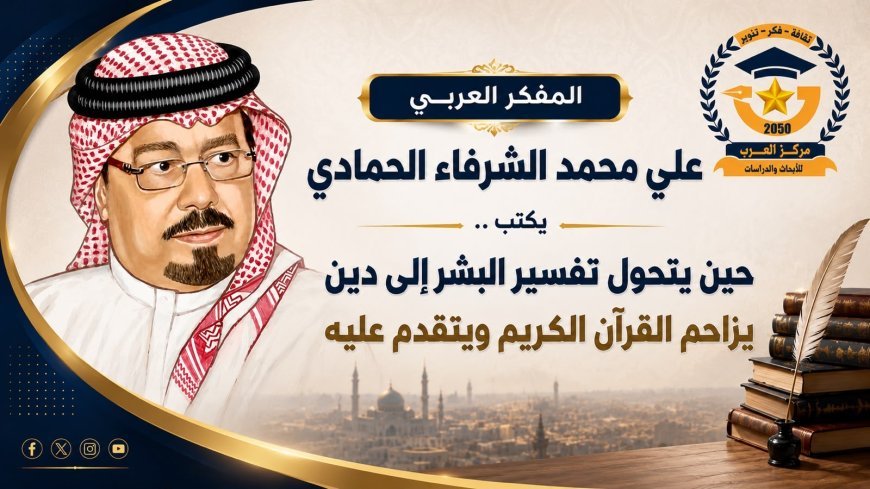 المفكر العربي علي محمد الشرفاء الحمادي يكتب ..حين يتحول تفسير البشر إلى دين يزاحم القرآن الكريم ويتقدم عليه