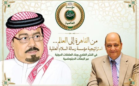 من القاهرة إلى العالم... استراتيجية مؤسسة رسالة السلام العالمية فى النشر الفكرى وبناء العلاقات الدولية عبر البعثات الدبلوماسية