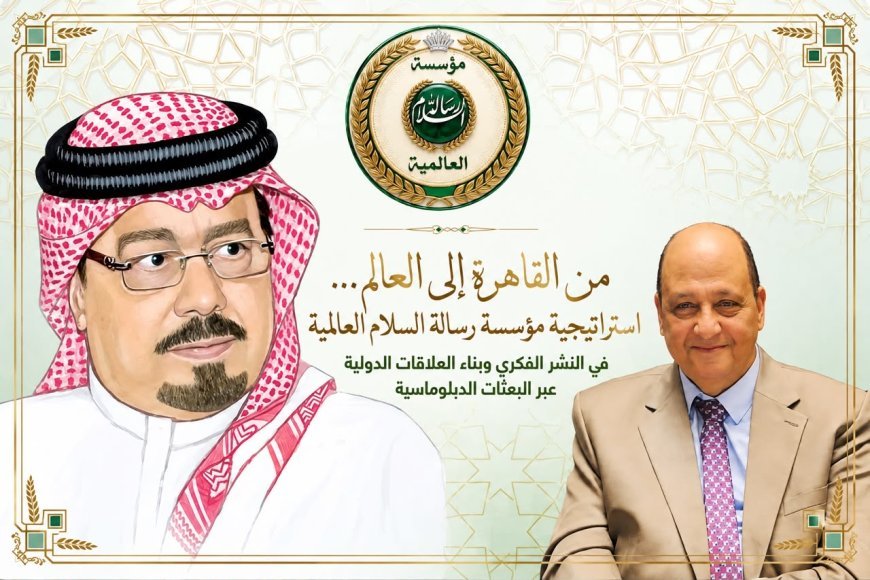 من القاهرة إلى العالم... استراتيجية مؤسسة رسالة السلام العالمية فى النشر الفكرى وبناء العلاقات الدولية عبر البعثات الدبلوماسية