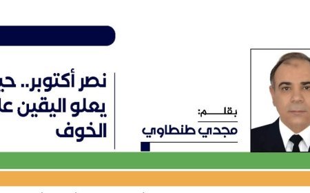 مجدي طنطاوي يكتب نصر أكتوبر.. حين يعلو اليقين على الخوف